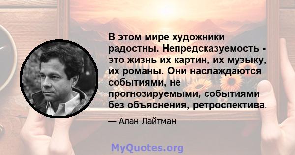 В этом мире художники радостны. Непредсказуемость - это жизнь их картин, их музыку, их романы. Они наслаждаются событиями, не прогнозируемыми, событиями без объяснения, ретроспектива.