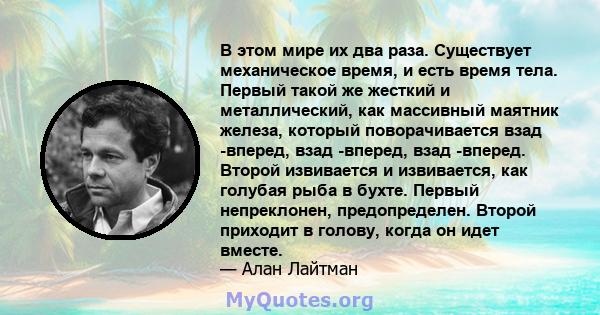 В этом мире их два раза. Существует механическое время, и есть время тела. Первый такой же жесткий и металлический, как массивный маятник железа, который поворачивается взад -вперед, взад -вперед, взад -вперед. Второй