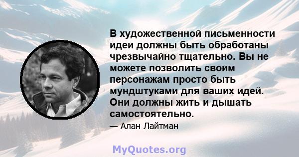 В художественной письменности идеи должны быть обработаны чрезвычайно тщательно. Вы не можете позволить своим персонажам просто быть мундштуками для ваших идей. Они должны жить и дышать самостоятельно.