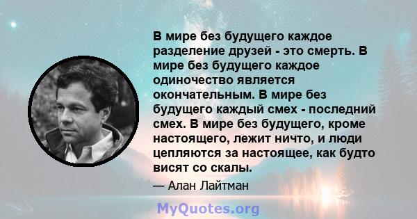 В мире без будущего каждое разделение друзей - это смерть. В мире без будущего каждое одиночество является окончательным. В мире без будущего каждый смех - последний смех. В мире без будущего, кроме настоящего, лежит