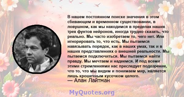 В нашем постоянном поиске значения в этом сбивающем и временном существовании, в ловушном, как мы находимся в пределах наших трех фунтов нейронов, иногда трудно сказать, что реально. Мы часто изобретаем то, чего нет.