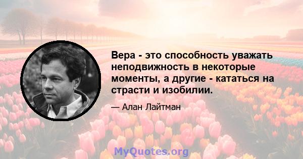 Вера - это способность уважать неподвижность в некоторые моменты, а другие - кататься на страсти и изобилии.