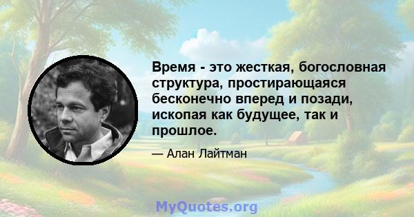 Время - это жесткая, богословная структура, простирающаяся бесконечно вперед и позади, ископая как будущее, так и прошлое.