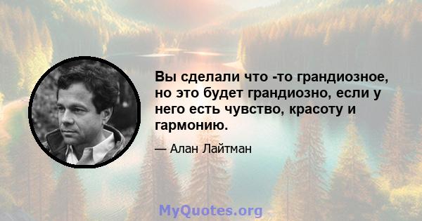 Вы сделали что -то грандиозное, но это будет грандиозно, если у него есть чувство, красоту и гармонию.