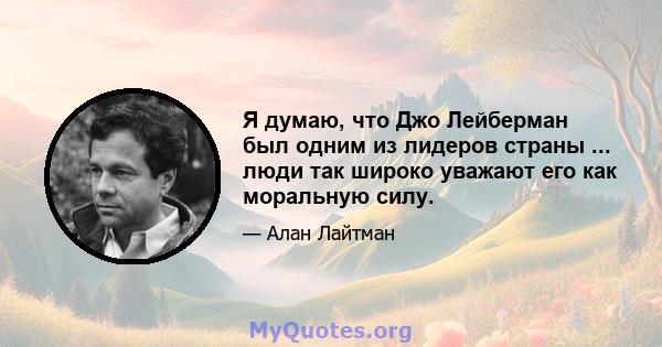 Я думаю, что Джо Лейберман был одним из лидеров страны ... люди так широко уважают его как моральную силу.