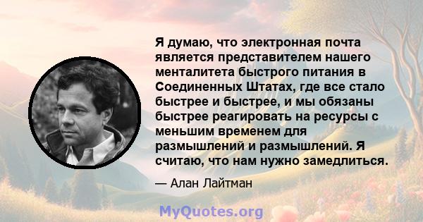 Я думаю, что электронная почта является представителем нашего менталитета быстрого питания в Соединенных Штатах, где все стало быстрее и быстрее, и мы обязаны быстрее реагировать на ресурсы с меньшим временем для