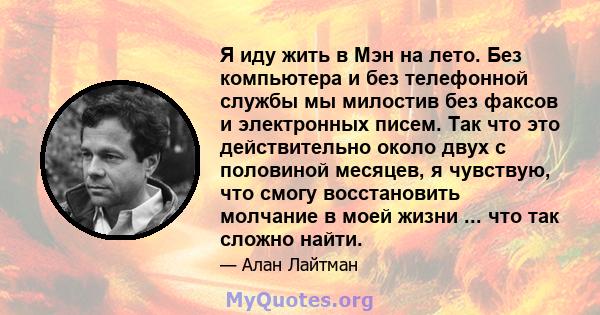 Я иду жить в Мэн на лето. Без компьютера и без телефонной службы мы милостив без факсов и электронных писем. Так что это действительно около двух с половиной месяцев, я чувствую, что смогу восстановить молчание в моей