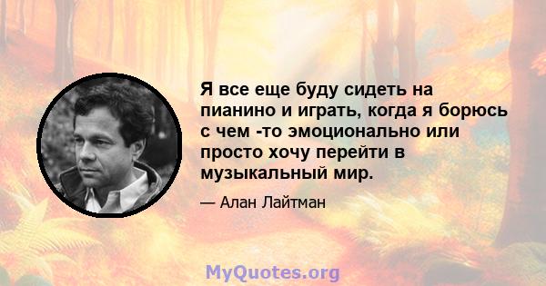 Я все еще буду сидеть на пианино и играть, когда я борюсь с чем -то эмоционально или просто хочу перейти в музыкальный мир.