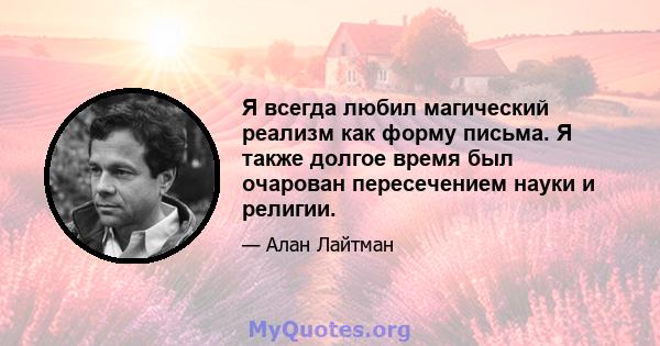 Я всегда любил магический реализм как форму письма. Я также долгое время был очарован пересечением науки и религии.