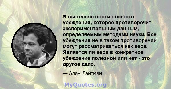 Я выступаю против любого убеждения, которое противоречит экспериментальным данным, определяемым методами науки. Все убеждения не в таком противоречии могут рассматриваться как вера. Является ли вера в конкретное