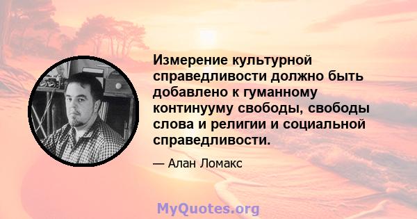 Измерение культурной справедливости должно быть добавлено к гуманному континууму свободы, свободы слова и религии и социальной справедливости.