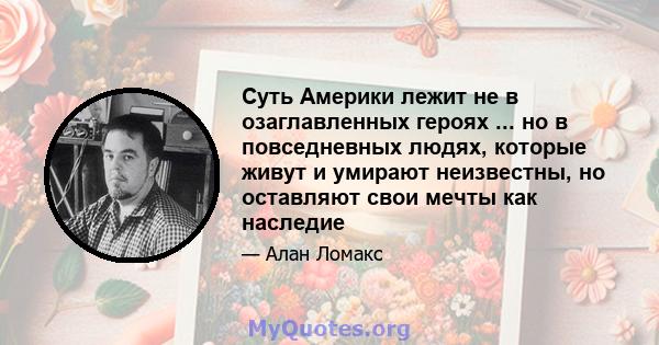 Суть Америки лежит не в озаглавленных героях ... но в повседневных людях, которые живут и умирают неизвестны, но оставляют свои мечты как наследие