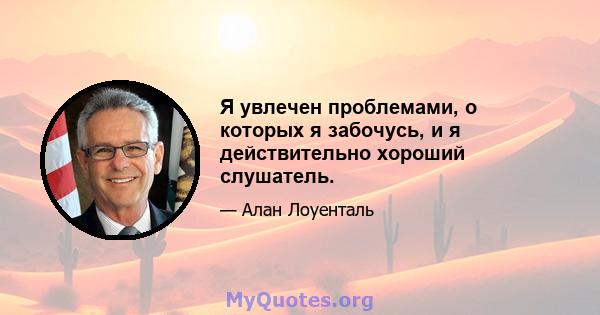 Я увлечен проблемами, о которых я забочусь, и я действительно хороший слушатель.