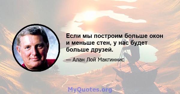 Если мы построим больше окон и меньше стен, у нас будет больше друзей.