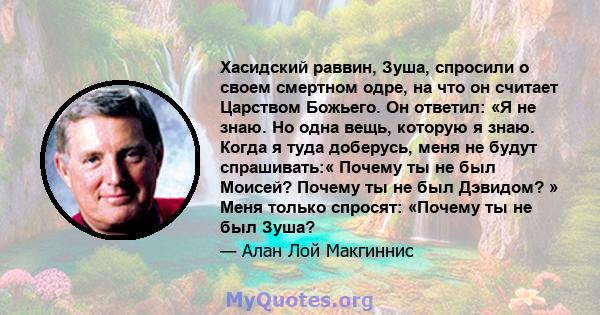 Хасидский раввин, Зуша, спросили о своем смертном одре, на что он считает Царством Божьего. Он ответил: «Я не знаю. Но одна вещь, которую я знаю. Когда я туда доберусь, меня не будут спрашивать:« Почему ты не был