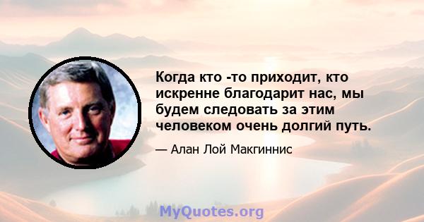 Когда кто -то приходит, кто искренне благодарит нас, мы будем следовать за этим человеком очень долгий путь.