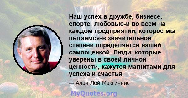 Наш успех в дружбе, бизнесе, спорте, любовью-и во всем на каждом предприятии, которое мы пытаемся-в значительной степени определяется нашей самооценкой. Люди, которые уверены в своей личной ценности, кажутся магнитами