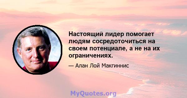 Настоящий лидер помогает людям сосредоточиться на своем потенциале, а не на их ограничениях.