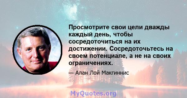 Просмотрите свои цели дважды каждый день, чтобы сосредоточиться на их достижении. Сосредоточьтесь на своем потенциале, а не на своих ограничениях.