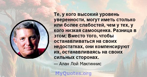 Те, у кого высокий уровень уверенности, могут иметь столько или более слабостей, чем у тех, у кого низкая самооценка. Разница в этом; Вместо того, чтобы останавливаться на своих недостатках, они компенсируют их,