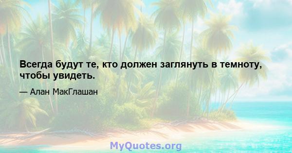 Всегда будут те, кто должен заглянуть в темноту, чтобы увидеть.