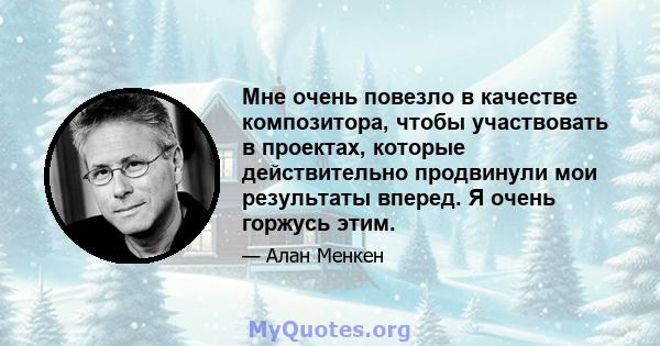 Мне очень повезло в качестве композитора, чтобы участвовать в проектах, которые действительно продвинули мои результаты вперед. Я очень горжусь этим.