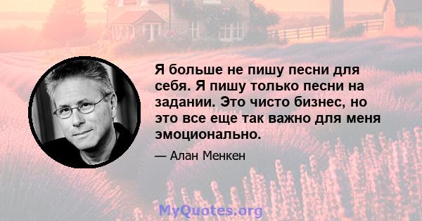 Я больше не пишу песни для себя. Я пишу только песни на задании. Это чисто бизнес, но это все еще так важно для меня эмоционально.