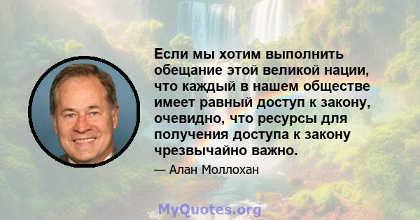 Если мы хотим выполнить обещание этой великой нации, что каждый в нашем обществе имеет равный доступ к закону, очевидно, что ресурсы для получения доступа к закону чрезвычайно важно.