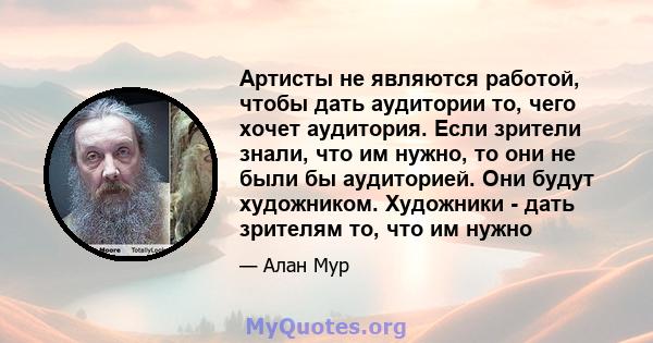 Артисты не являются работой, чтобы дать аудитории то, чего хочет аудитория. Если зрители знали, что им нужно, то они не были бы аудиторией. Они будут художником. Художники - дать зрителям то, что им нужно