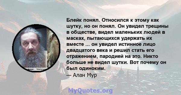 Блейк понял. Относился к этому как шутку, но он понял. Он увидел трещины в обществе, видел маленьких людей в масках, пытающихся удержать их вместе ... он увидел истинное лицо двадцатого века и решил стать его