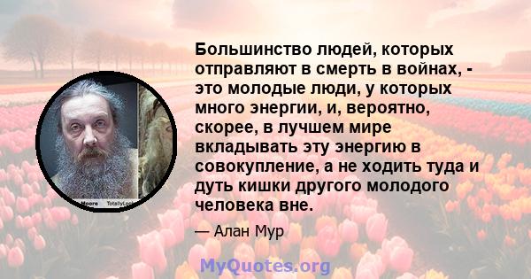 Большинство людей, которых отправляют в смерть в войнах, - это молодые люди, у которых много энергии, и, вероятно, скорее, в лучшем мире вкладывать эту энергию в совокупление, а не ходить туда и дуть кишки другого