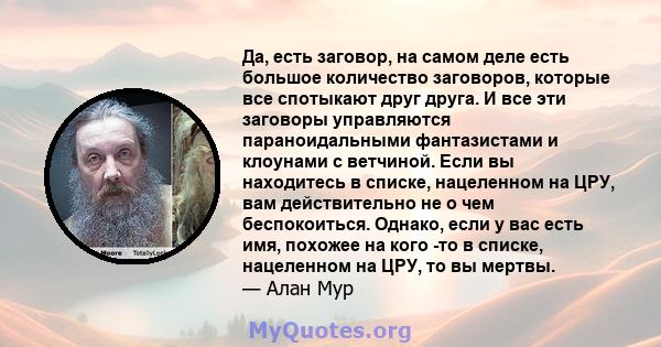 Да, есть заговор, на самом деле есть большое количество заговоров, которые все спотыкают друг друга. И все эти заговоры управляются параноидальными фантазистами и клоунами с ветчиной. Если вы находитесь в списке,