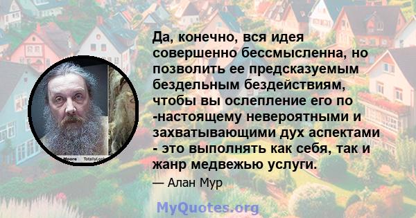 Да, конечно, вся идея совершенно бессмысленна, но позволить ее предсказуемым бездельным бездействиям, чтобы вы ослепление его по -настоящему невероятными и захватывающими дух аспектами - это выполнять как себя, так и