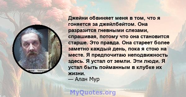 Джейни обвиняет меня в том, что я гоняется за джейлбейтом. Она разразится гневными слезами, спрашивая, потому что она становится старше. Это правда. Она стареет более заметно каждый день, пока я стою на месте. Я