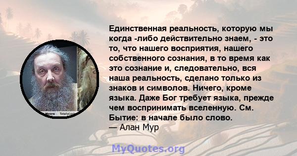 Единственная реальность, которую мы когда -либо действительно знаем, - это то, что нашего восприятия, нашего собственного сознания, в то время как это сознание и, следовательно, вся наша реальность, сделано только из