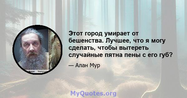 Этот город умирает от бешенства. Лучшее, что я могу сделать, чтобы вытереть случайные пятна пены с его губ?