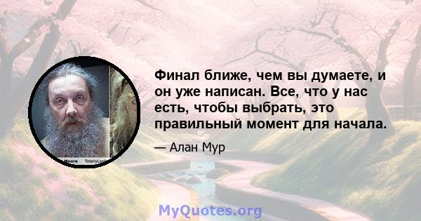 Финал ближе, чем вы думаете, и он уже написан. Все, что у нас есть, чтобы выбрать, это правильный момент для начала.