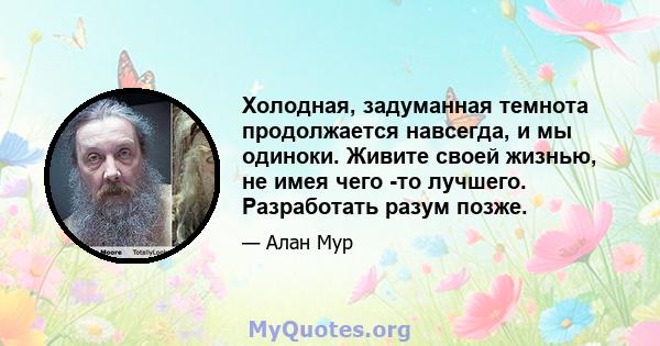 Холодная, задуманная темнота продолжается навсегда, и мы одиноки. Живите своей жизнью, не имея чего -то лучшего. Разработать разум позже.