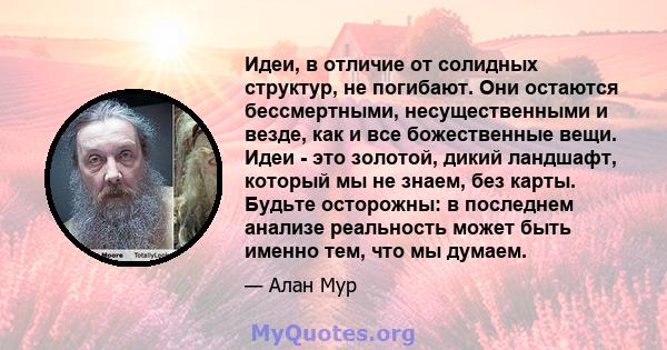 Идеи, в отличие от солидных структур, не погибают. Они остаются бессмертными, несущественными и везде, как и все божественные вещи. Идеи - это золотой, дикий ландшафт, который мы не знаем, без карты. Будьте осторожны: в 