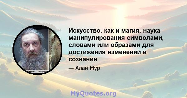 Искусство, как и магия, наука манипулирования символами, словами или образами для достижения изменений в сознании