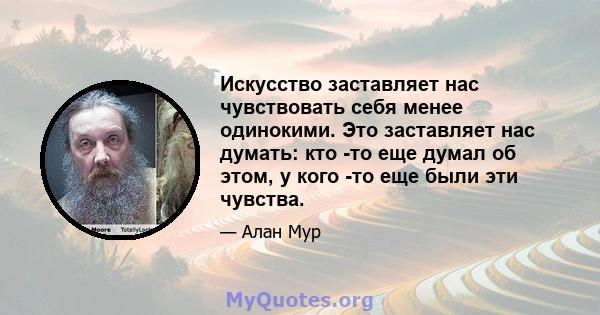 Искусство заставляет нас чувствовать себя менее одинокими. Это заставляет нас думать: кто -то еще думал об этом, у кого -то еще были эти чувства.