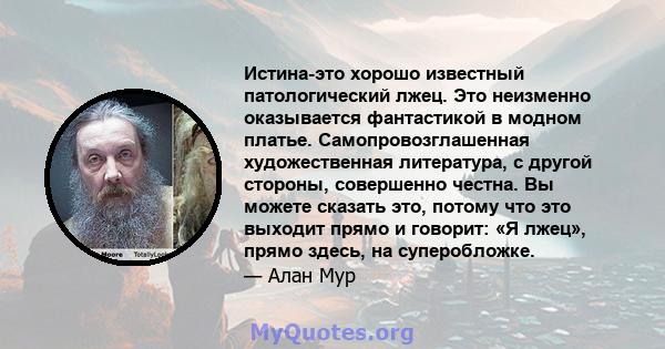 Истина-это хорошо известный патологический лжец. Это неизменно оказывается фантастикой в ​​модном платье. Самопровозглашенная художественная литература, с другой стороны, совершенно честна. Вы можете сказать это, потому 