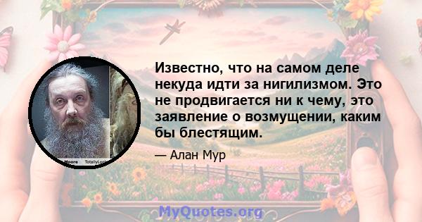 Известно, что на самом деле некуда идти за нигилизмом. Это не продвигается ни к чему, это заявление о возмущении, каким бы блестящим.