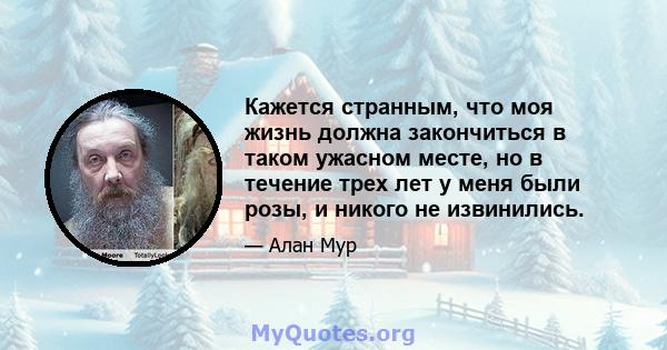 Кажется странным, что моя жизнь должна закончиться в таком ужасном месте, но в течение трех лет у меня были розы, и никого не извинились.