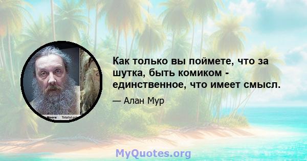 Как только вы поймете, что за шутка, быть комиком - единственное, что имеет смысл.