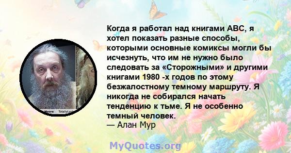 Когда я работал над книгами ABC, я хотел показать разные способы, которыми основные комиксы могли бы исчезнуть, что им не нужно было следовать за «Сторожными» и другими книгами 1980 -х годов по этому безжалостному