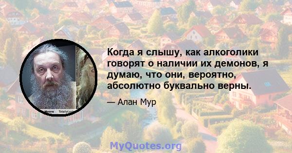 Когда я слышу, как алкоголики говорят о наличии их демонов, я думаю, что они, вероятно, абсолютно буквально верны.