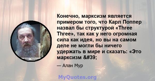 Конечно, марксизм является примером того, что Карл Поппер назвал бы структурой «Three Three», так как у него огромная сила как идея, но вы на самом деле не могли бы ничего удержать в мире и сказать: «Это марксизм '