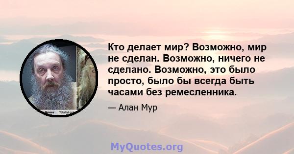 Кто делает мир? Возможно, мир не сделан. Возможно, ничего не сделано. Возможно, это было просто, было бы всегда быть часами без ремесленника.