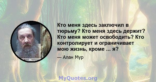 Кто меня здесь заключил в тюрьму? Кто меня здесь держит? Кто меня может освободить? Кто контролирует и ограничивает мою жизнь, кроме ... я?